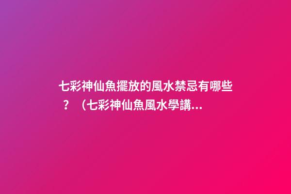 七彩神仙魚擺放的風水禁忌有哪些？（七彩神仙魚風水學講究養幾條）